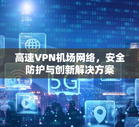 高速VPN机场网络，安全防护与创新解决方案