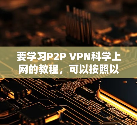 要学习P2P VPN科学上网的教程，可以按照以下步骤进行系统学习