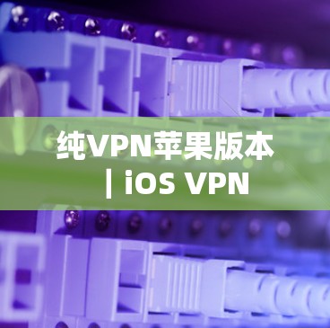 纯VPN苹果版本｜iOS VPN