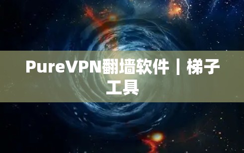 PureVPN翻墙软件｜梯子工具