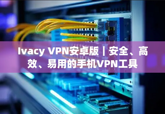 Ivacy VPN安卓版｜安全、高效、易用的手机VPN工具