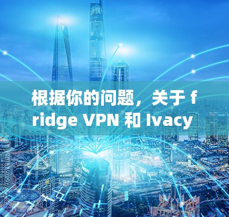 根据你的问题，关于 fridge VPN 和 Ivacy VPN 的翻墙功能，以下是详细的总结和建议