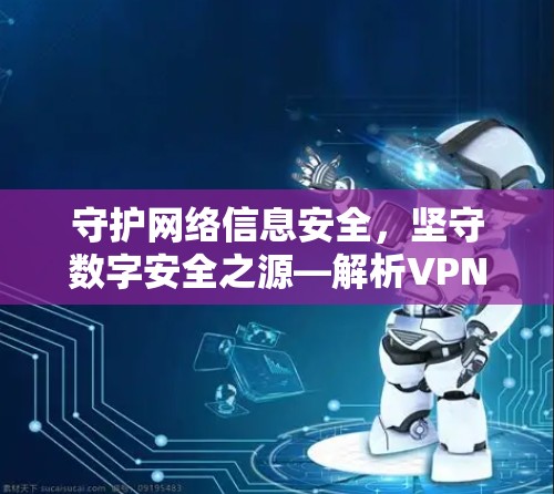 守护网络信息安全，坚守数字安全之源—解析VPN技术与应用
