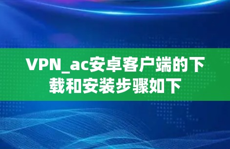VPN_ac安卓客户端的下载和安装步骤如下