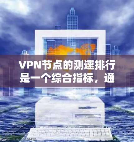 VPN节点的测速排行是一个综合指标，通常包括多个方面，如数据包大小、网络连接强度、服务器负载以及用户连接的数量等。以下是一些常见的VPN节点的测速排行示例