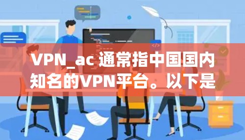 VPN_ac 通常指中国国内知名的VPN平台。以下是一些推荐的国内VPN平台，这些平台提供安全可靠、功能丰富的VPN连接，适合国内用户
