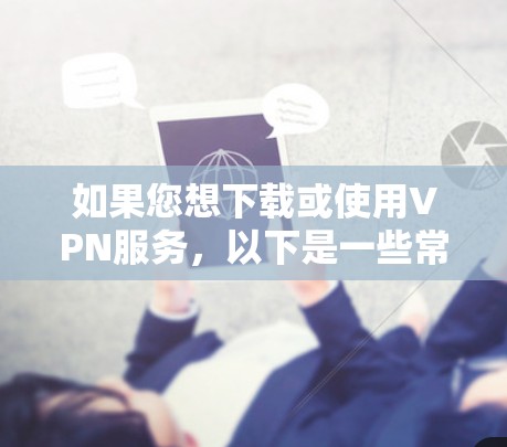 如果您想下载或使用VPN服务，以下是一些常见VPN工具和下载链接，供参考