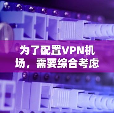 为了配置VPN机场，需要综合考虑防火墙、网络接口、设备隔离和流量控制等多个方面。以下是详细的步骤指南