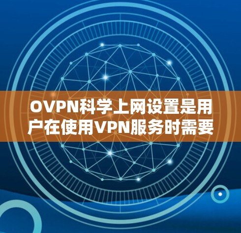 OVPN科学上网设置是用户在使用VPN服务时需要进行的高级配置，旨在保护个人网络安全。以下是一些科学的设置建议，帮助您更好地管理您的网络环境