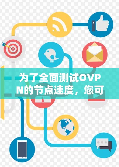 为了全面测试OVPN的节点速度，您可以按照以下步骤进行操作