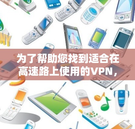 为了帮助您找到适合在高速路上使用的VPN，以下是一些推荐的VPN服务，并详细说明它们的优势和适合的使用场景