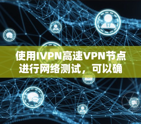 使用IVPN高速VPN节点进行网络测试，可以确保您的设备能够正常连接到网络，并且能够访问到IVPN提供的服务。以下是详细的步骤和注意事项，帮助您顺利完成网络测试