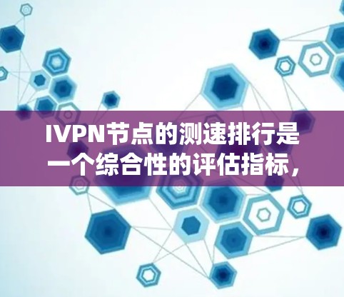 IVPN节点的测速排行是一个综合性的评估指标，涵盖了多个关键性能指标，用于衡量节点在特定网络环境下的性能。以下是对IVPN节点测速排行的系统性总结