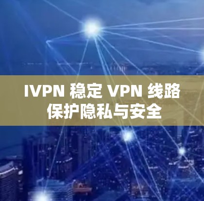 IVPN 稳定 VPN 线路 保护隐私与安全