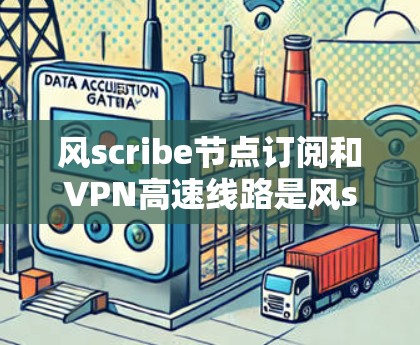 风scribe节点订阅和VPN高速线路是风scribe云平台上的两个关键功能，它们结合在一起使得用户在手机或电脑上连接到外部网络或服务器，同时数据传输更快和更安全