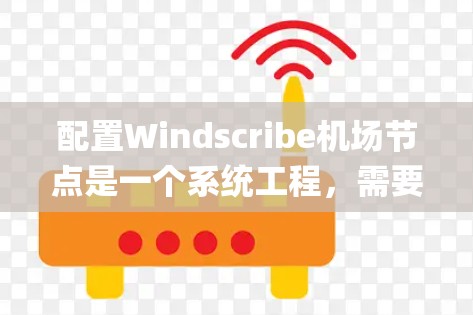 配置Windscribe机场节点是一个系统工程，需要逐步学习和实践。以下是一个详细的步骤指南，帮助 you 现在逐步进行配置