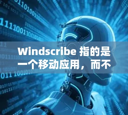 Windscribe 指的是一个移动应用，而不是直接的手机VPN软件。如果你指的是 Windscribe 的移动应用，而不是直接的安卓VPN软件，那么以下是一个详细的下载和使用指南
