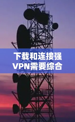 下载和连接强VPN需要综合考虑技术、设备配置和安全因素。以下是一个详细的步骤指南