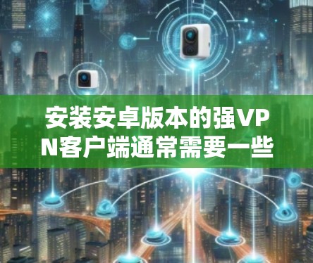 安装安卓版本的强VPN客户端通常需要一些步骤，但需要确保你使用的是安全且经过审核的软件。以下是一个简单的安装步骤，适用于大多数免费的强VPN客户端