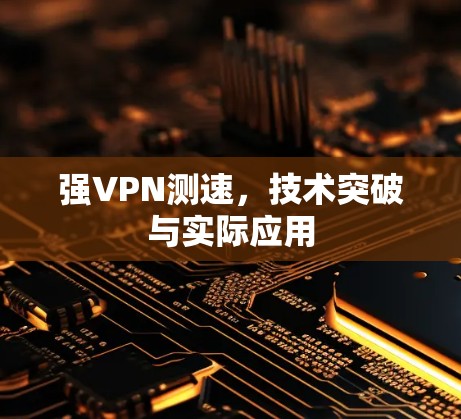 强VPN测速，技术突破与实际应用