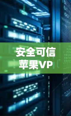 安全可信苹果VPN，轻松连接，放心出行