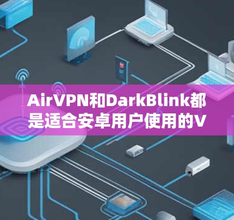 AirVPN和DarkBlink都是适合安卓用户使用的VPN工具，各有优缺点，适合不同用户场景。以下是对两者的主要特点、优缺点及推荐选择的总结