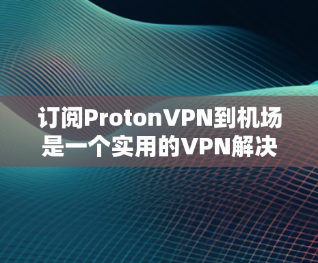 订阅ProtonVPN到机场是一个实用的VPN解决方案，适用于在机场使用互联网或进行VPN连接。以下是详细的步骤指南