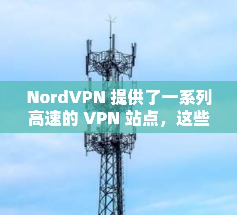 NordVPN 提供了一系列高速的 VPN 站点，这些节点位于美国、欧洲和亚洲地区的多个城市和地区。以下是几个受欢迎的高速VPN节点推荐，供您参考