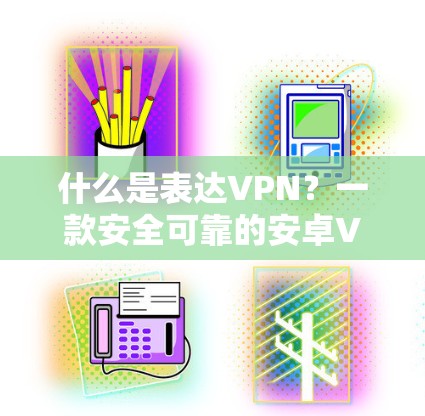 什么是表达VPN？一款安全可靠的安卓VPN推荐