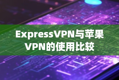 ExpressVPN与苹果VPN的使用比较