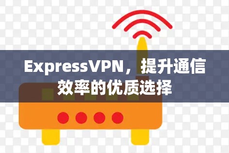 ExpressVPN，提升通信效率的优质选择