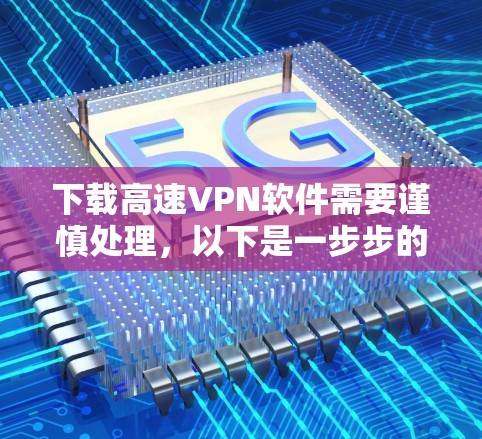 下载高速VPN软件需要谨慎处理，以下是一步步的建议