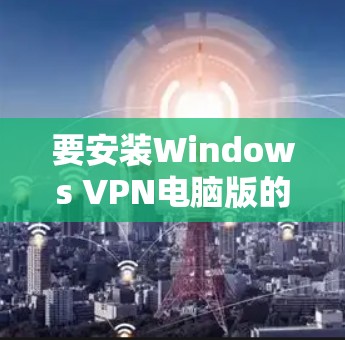 要安装Windows VPN电脑版的Obfuscated版本，您可以按照以下步骤进行