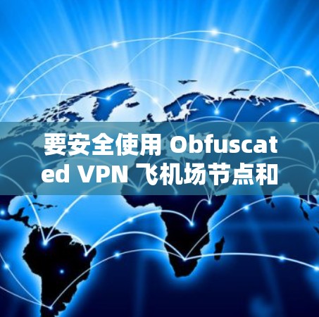 要安全使用 Obfuscated VPN 飞机场节点和高速服务器，可以按照以下步骤进行