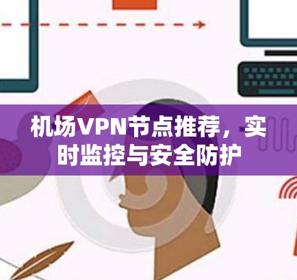 机场VPN节点推荐，实时监控与安全防护