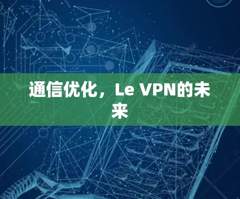 通信优化,Le VPN的未来 通信优化,Le VPN的未来