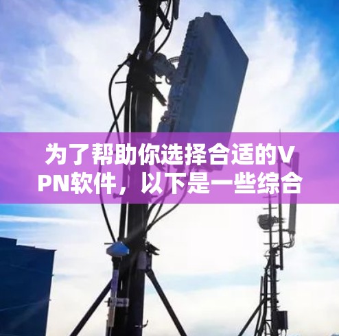 为了帮助你选择合适的VPN软件，以下是一些综合考虑的因素和推荐建议