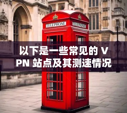 以下是一些常见的 VPN 站点及其测速情况