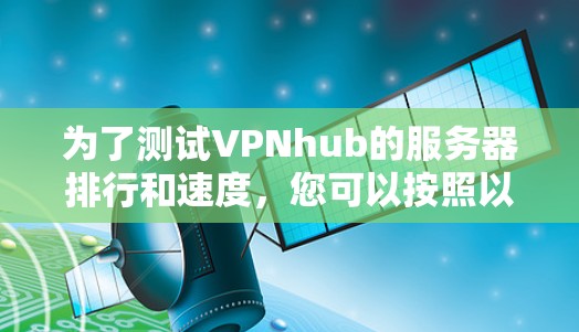 为了测试VPNhub的服务器排行和速度，您可以按照以下步骤进行