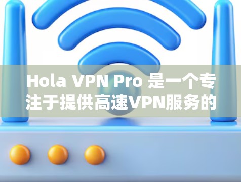 Hola VPN Pro 是一个专注于提供高速VPN服务的工具，旨在帮助用户快速访问国外的网络资源。以下是关于 VPN Pro 的详细信息