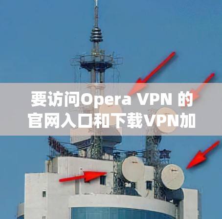 要访问Opera VPN 的官网入口和下载VPN加速器，建议以下步骤