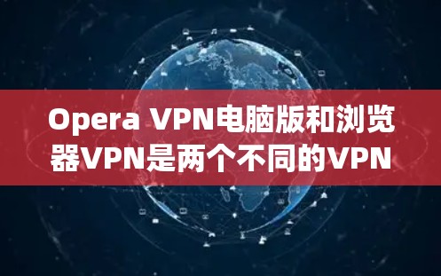 Opera VPN电脑版和浏览器VPN是两个不同的VPN解决方案，主要区别在于它们的设计目标、功能模块和用户界面。以下是对它们的详细介绍