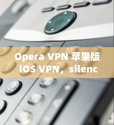 Opera VPN 苹果版 iOS VPN，silenced by Apple and iOS