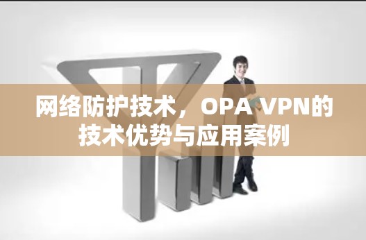 网络防护技术，OPA VPN的技术优势与应用案例