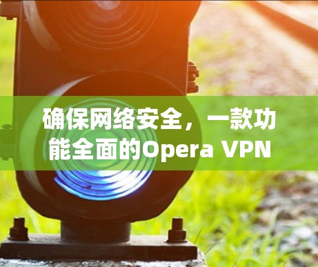 确保网络安全，一款功能全面的Opera VPN