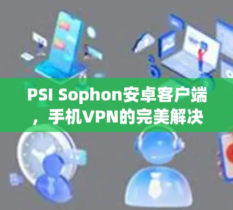 PSI Sophon安卓客户端，手机VPN的完美解决方案