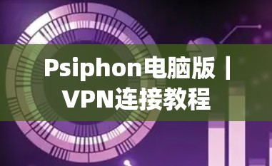 Psiphon电脑版｜VPN连接教程