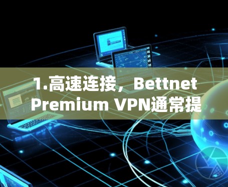 1.高速连接，Bettnet Premium VPN通常提供高速连接，适合需要快速访问网络或进行在线游戏的用户