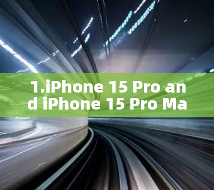1.iPhone 15 Pro and iPhone 15 Pro Max:
