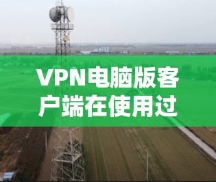 VPN电脑版客户端在使用过程中可能会遇到多种问题,以下是一些可能的原因和解决办法 VPN电脑版客户端在使用过程中可能会遇到多种问题,以下是一些可能的原因和解决办法